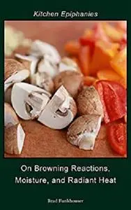On Browning Reactions, Moisture, and Radiant Heat (Kitchen Epiphanies Book 1)
