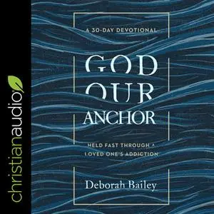 «God Our Anchor: Held Fast through a Loved One’s Addiction» by Deborah Bailey