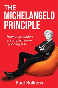 The Michelangelo Principle: How Busy Leaders Accomplish More by Doing Less