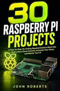 30 Raspberry Pi Projects for Complete Beginners: A Step-by-Step, No-Coding-Required Guide to Block Ads, Build a Retro Game