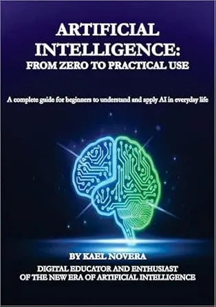 Artificial Intelligence: From Zero to Practical Use: A complete guide for beginners to understand and apply AI in everyday life