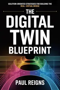 The Digital Twin Blueprint: Solution-Oriented Strategies for Building the Real–Virtual Bridge Paul Reigns