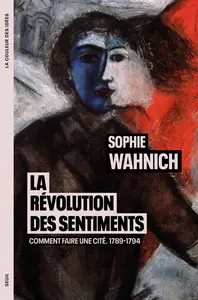 La Révolution des sentiments : Comment faire une cité. 1789-1794 - Sophie Wahnich