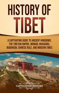 History of Tibet: A Captivating Guide to Ancient Kingdoms, Mongol Invasions, Buddhism, Chinese Rule, and Modern Times