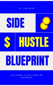 Side Hustle Blueprint: Your Roadmap to Extra Income and Independence