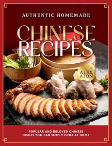 Authentic Homemade Chinese Recipes: Popular and Beloved Chinese Dishes You Can Simply Cook at Home
