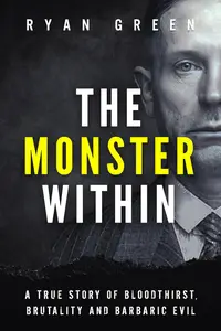 The Monster Within: A True Story of Bloodthirst, Brutality and Barbaric Evil (True Crime)