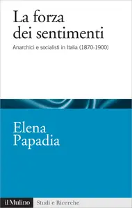 La forza dei sentimenti. Anarchici e socialisti in Italia (1870-1900) - Elena Papadia