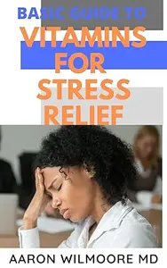 BASIC GUIDE TO VITAMINS FOR STRESS RELIEF: Everything You Need to Know on How Vitamins Relieve Stress