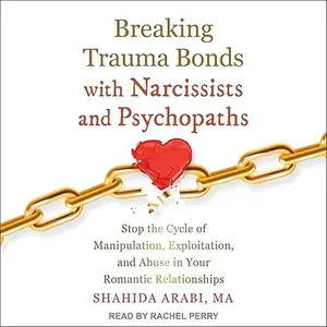 Breaking Trauma Bonds with Narcissists and Psychopaths: Stop the Cycle of Manipulation, Exploitation, and Abuse [Audiobook]