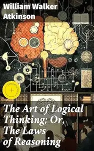The Art of Logical Thinking; Or, The Laws of Reasoning: Mastering Logical Thinking: Essential Principles for Sound Reasoning