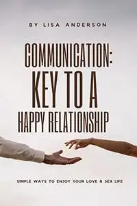 Communication: the Key to a Happy Relationship: Simple Steps to Enjoying your Love and Sex life