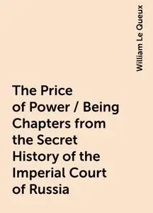 «The Price of Power / Being Chapters from the Secret History of the Imperial Court of Russia» by William Le Queux