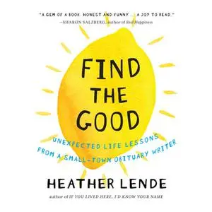 «Find the Good: Unexpected Life Lessons from a Small-Town Obituary Writer.» by Heather Lende