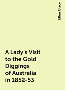 «A Lady's Visit to the Gold Diggings of Australia in 1852-53» by Ellen Clacy