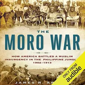 The Moro War: How America Battled a Muslim Insurgency in the Philippine Jungle, 1902-1913 [Audiobook]