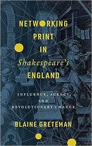 Networking Print in Shakespeare’s England: Influence, Agency, and Revolutionary Change