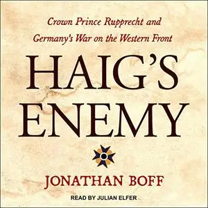 Haig's Enemy: Crown Prince Rupprecht and Germany's War on the Western Front [Audiobook] (Respot)