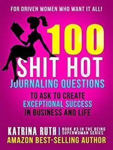 100 Shit Hot Journaling Questions to Ask to Create Exceptional Success in Business and Life