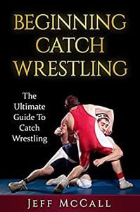 Catch Wrestling: The Ultimate Guide To Beginning Catch Wrestling