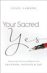 Your Sacred Yes: Trading Life-Draining Obligation for Freedom, Passion, and Joy