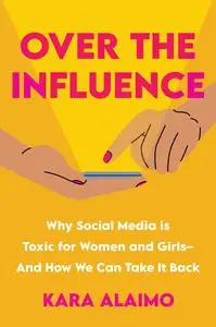 Over the Influence: Why Social Media is Toxic for Women and Girls: And How We Can Take it Back
