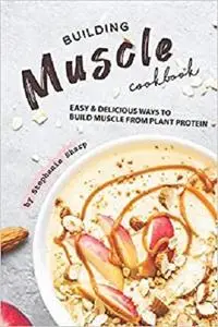 Building Muscle Cookbook: Easy Delicious Ways to Build Muscle from Plant Protein
