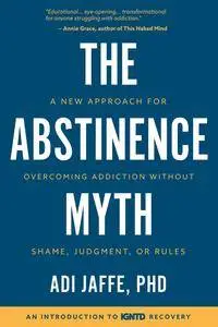 The Abstinence Myth: A New Approach for Overcoming Addiction Without Shame, Judgment, Or Rules
