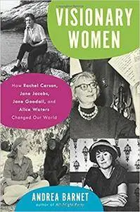 Visionary Women: How Rachel Carson, Jane Jacobs, Jane Goodall, and Alice Waters Changed Our World