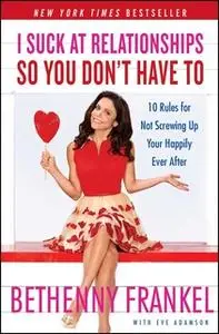 «I Suck at Relationships So You Don't Have To: 10 Rules for Not Screwing Up Your Happily Ever After» by Bethenny Frankel