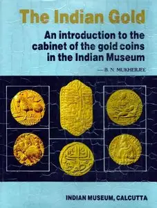 The Indian Gold: an Introduction to the Cabinet of Gold Coins in the Indian Museum by B.N. Mukherjee [Repost]