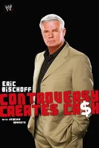 «Eric Bischoff: Controversy Creates Cash» by Eric Bischoff,Jeremy Roberts