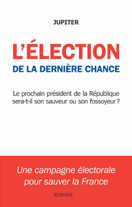 L'élection de la dernière chance: une campagne électorale pour sauver la France - Jupiter