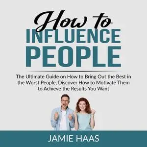 «How to Influence People: The Ultimate Guide on How to Bring Out the Best in the Worst People, Discover How to Motivate