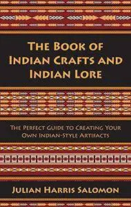 The Book of Indian Crafts and Indian Lore: The Perfect Guide to Creating Your Own Indian-Style Artifacts