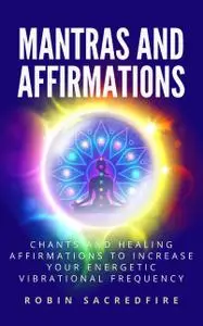 «Mantras & Affirmations: Chants and Healing Affirmations to Increase Your Energetic Vibrational Frequency» by Robin Sacr