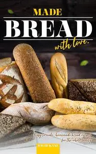 Made Bread with Love: Easy to Make, Homemade Bread Recipes for the Whole Family