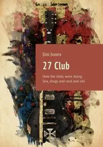 «27 Club. How the idols were dying. Sex, drugs and rock and roll» by Jim Jones