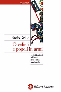 Cavalieri e popoli in armi: Le istituzioni militari nell'Italia medievale - Paolo Grillo