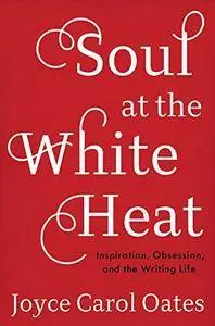 Soul at the White Heat: Inspiration, Obsession, and the Writing Life