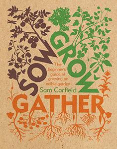 Sow Grow Gather: The Beginner’s Guide to Growing an Edible Garden
