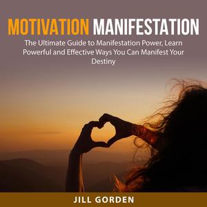 «Motivation Manifestation: The Ultimate Guide to Manifestation Power, Learn Powerful and Effective Ways You Can Manifest