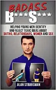 Badass B***S***: Helping Young Men Identify and Reject Toxic Ideas About Dating, Relationships, Women and Sex