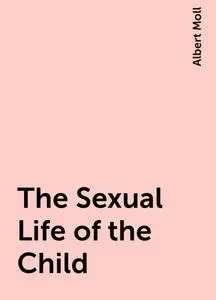 «The Sexual Life of the Child» by Albert Moll