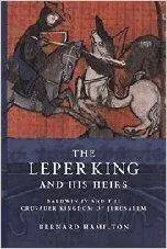 The Leper King and his Heirs: Baldwin IV and the Crusader Kingdom of Jerusalem