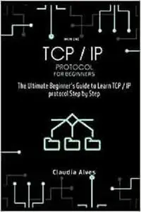 TCP / IP Protocol, for beginners: The Ultimate Beginner's Guide to Learn TCP / IP protocol Step by Step