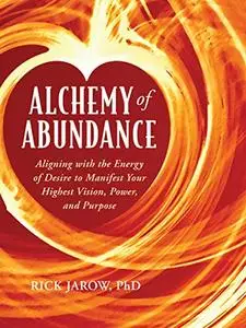 Alchemy of Abundance: Using the Energy of Desire to Manifest Your Highest Vision, Power, and Purpose
