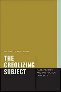 The Creolizing Subject: Race, Reason, and the Politics of Purity
