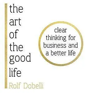 The Art of the Good Life: Clear Thinking for Business and a Better Life [Audiobook]