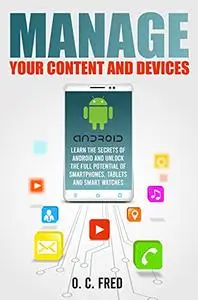 Manage Your Content and Devices: Learn The Secrets of Android and Unlock The Full Potential of Smartphones, Tablets and Smart W